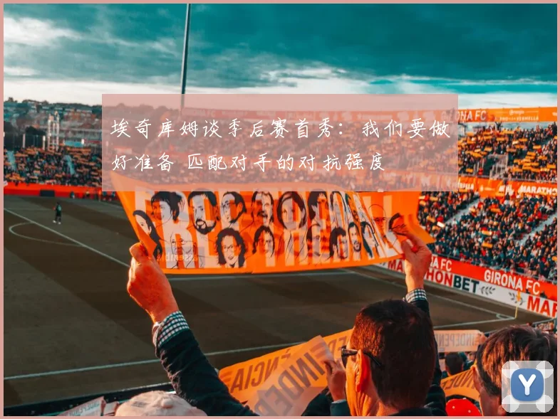 埃奇库姆谈季后赛首秀：我们要做好准备 匹配对手的对抗强度