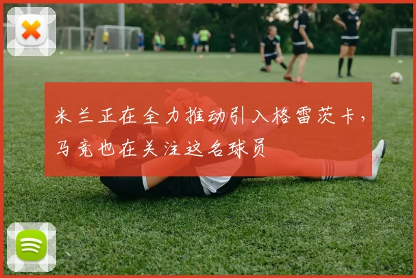 米兰正在全力推动引入格雷茨卡，马竞也在关注这名球员
