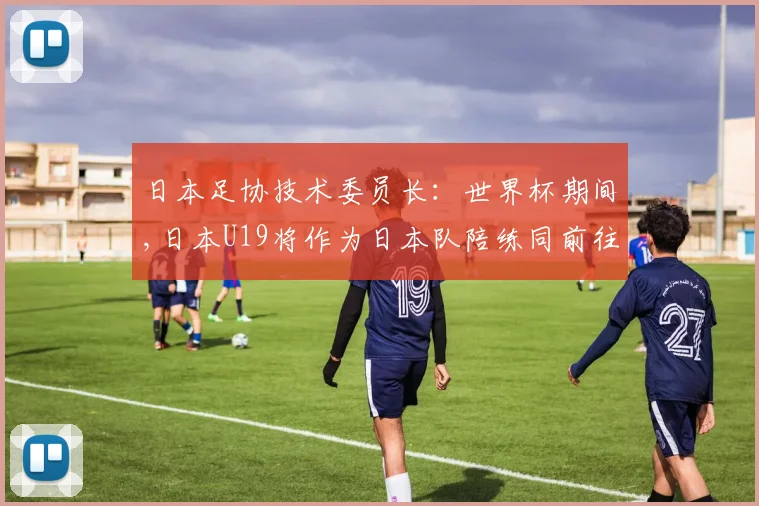 日本足协技术委员长：世界杯期间,日本U19将作为日本队陪练同前往