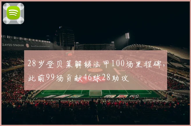 28岁登贝莱解锁法甲100场里程碑，此前99场贡献46球28助攻