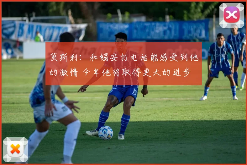 莫斯利：和锡安打电话能感受到他的激情 今年他将取得更大的进步