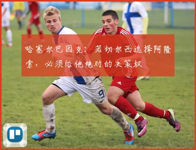 哈塞尔巴因克：若切尔西选择阿隆索，必须给他绝对的决策权